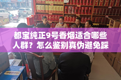 都宝纯正9号香烟适合哪些人群？怎么鉴别真伪避免踩坑？