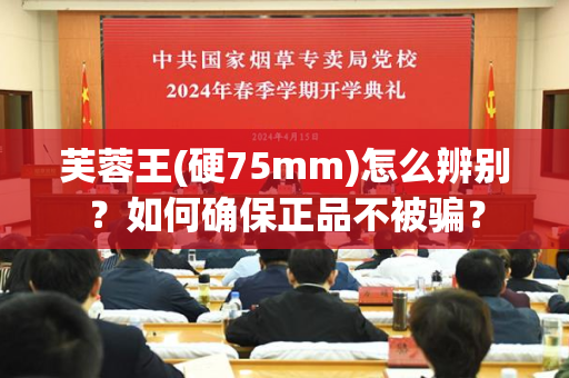 芙蓉王(硬75mm)怎么辨别？如何确保正品不被骗？